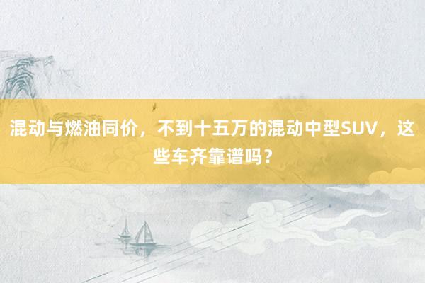 混动与燃油同价，不到十五万的混动中型SUV，这些车齐靠谱吗？