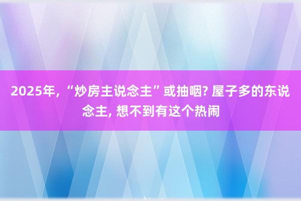 2025年, “炒房主说念主”或抽咽? 屋子多的东说念主, 想不到有这个热闹