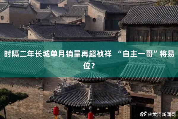 时隔二年长城单月销量再超祯祥  “自主一哥”将易位？