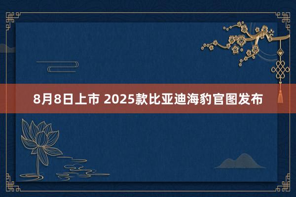 8月8日上市 2025款比亚迪海豹官图发布