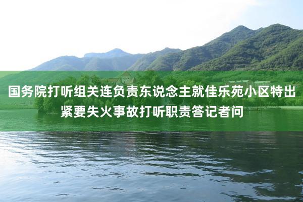 国务院打听组关连负责东说念主就佳乐苑小区特出紧要失火事故打听职责答记者问