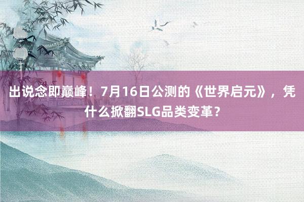 出说念即巅峰！7月16日公测的《世界启元》，凭什么掀翻SLG品类变革？