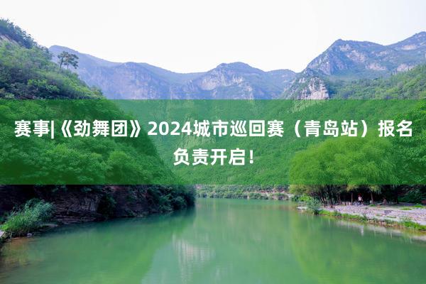 赛事|《劲舞团》2024城市巡回赛（青岛站）报名负责开启！