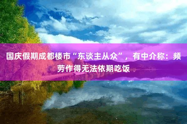 国庆假期成都楼市“东谈主从众”，有中介称：频劳作得无法依期吃饭