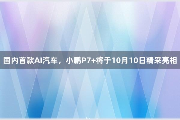 国内首款AI汽车，小鹏P7+将于10月10日精采亮相