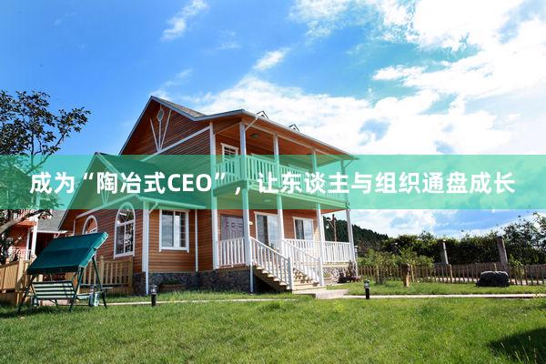 成为“陶冶式CEO”，让东谈主与组织通盘成长