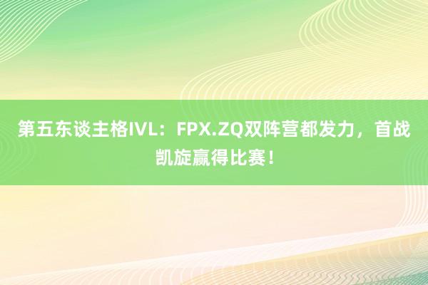 第五东谈主格IVL：FPX.ZQ双阵营都发力，首战凯旋赢得比赛！