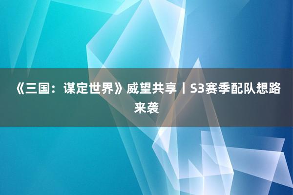 《三国：谋定世界》威望共享丨S3赛季配队想路来袭