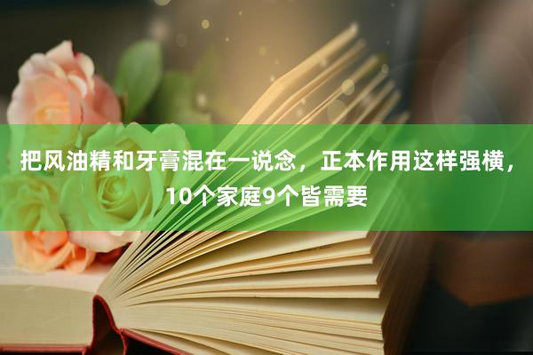 把风油精和牙膏混在一说念，正本作用这样强横，10个家庭9个皆需要