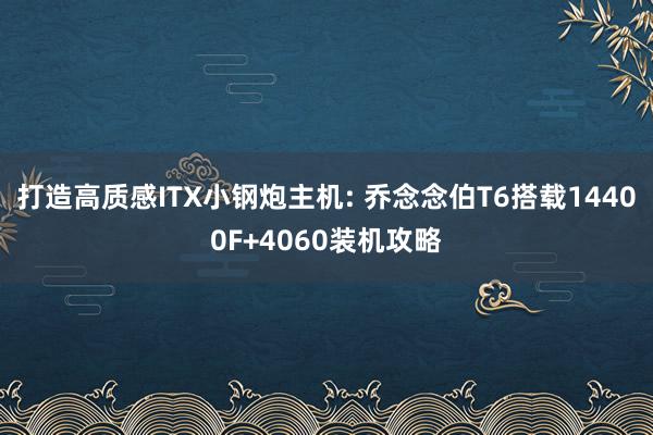 打造高质感ITX小钢炮主机: 乔念念伯T6搭载14400F+4060装机攻略