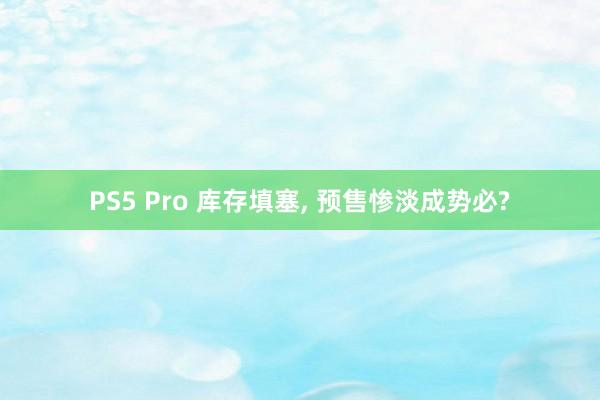 PS5 Pro 库存填塞, 预售惨淡成势必?