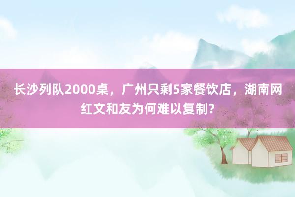 长沙列队2000桌，广州只剩5家餐饮店，湖南网红文和友为何难以复制？