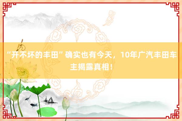 “开不坏的丰田”确实也有今天，10年广汽丰田车主揭露真相！