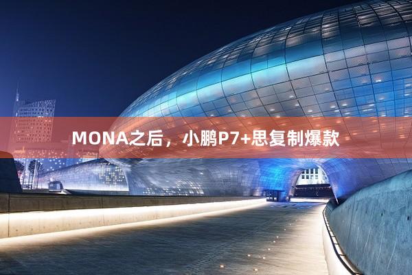 MONA之后，小鹏P7+思复制爆款