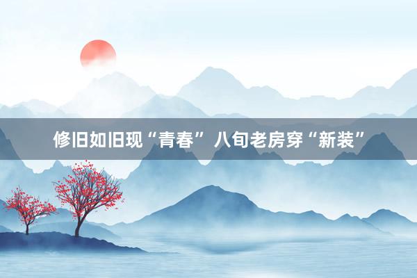 修旧如旧现“青春” 八旬老房穿“新装”