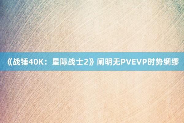 《战锤40K：星际战士2》阐明无PVEVP时势绸缪