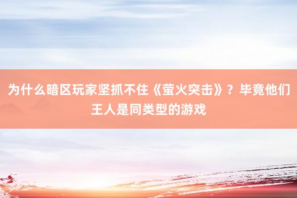 为什么暗区玩家坚抓不住《萤火突击》？毕竟他们王人是同类型的游戏