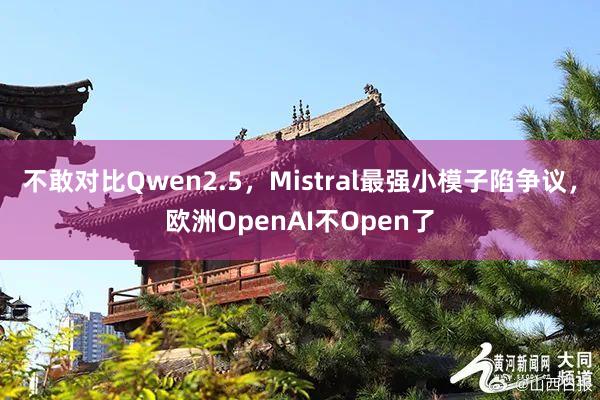 不敢对比Qwen2.5，Mistral最强小模子陷争议，欧洲OpenAI不Open了