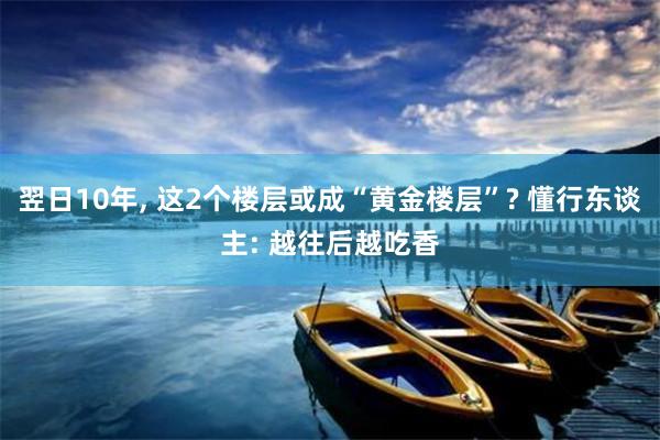 翌日10年, 这2个楼层或成“黄金楼层”? 懂行东谈主: 越往后越吃香