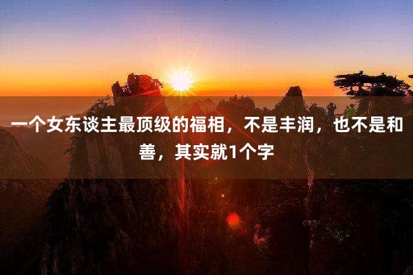 一个女东谈主最顶级的福相，不是丰润，也不是和善，其实就1个字