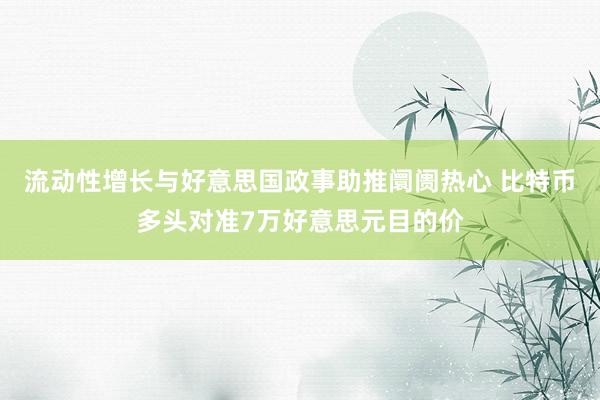 流动性增长与好意思国政事助推阛阓热心 比特币多头对准7万好意思元目的价