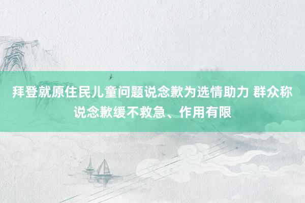 拜登就原住民儿童问题说念歉为选情助力 群众称说念歉缓不救急、作用有限