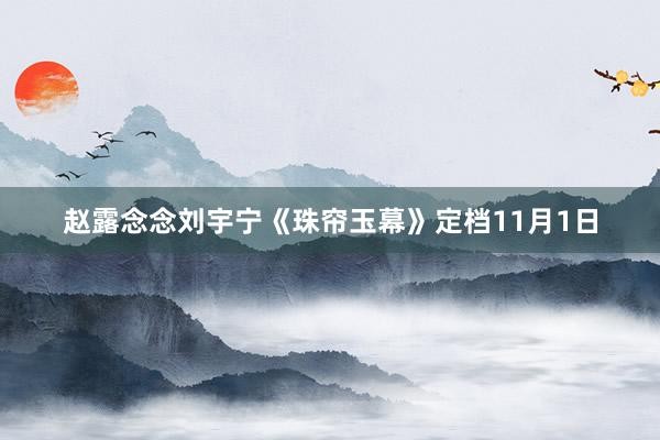 赵露念念刘宇宁《珠帘玉幕》定档11月1日