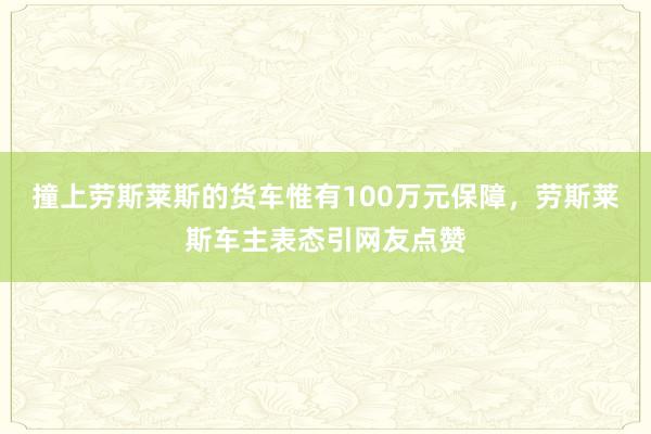 撞上劳斯莱斯的货车惟有100万元保障，劳斯莱斯车主表态引网友点赞