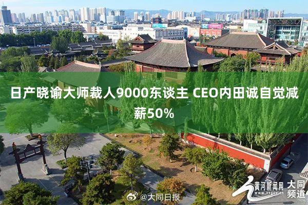 日产晓谕大师裁人9000东谈主 CEO内田诚自觉减薪50%