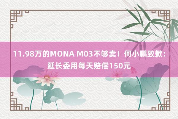 11.98万的MONA M03不够卖！何小鹏致歉：延长委用每天赔偿150元