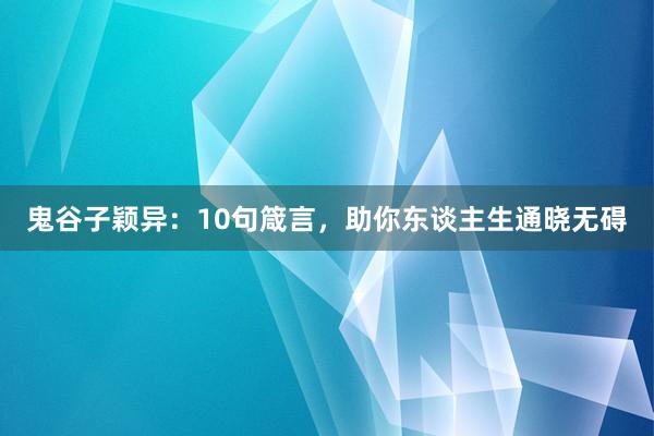 鬼谷子颖异：10句箴言，助你东谈主生通晓无碍