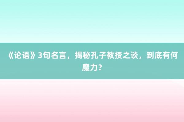 《论语》3句名言，揭秘孔子教授之谈，到底有何魔力？