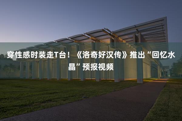 穿性感时装走T台！《洛奇好汉传》推出“回忆水晶”预报视频