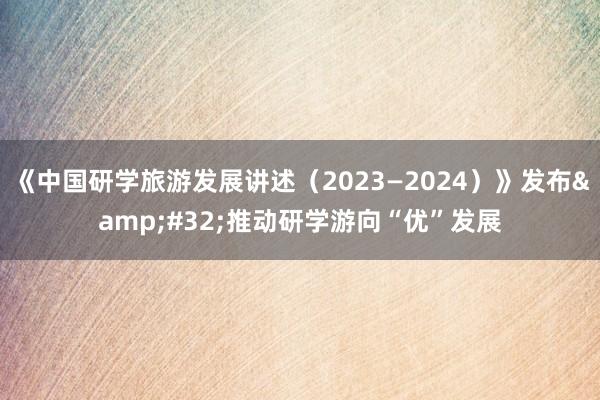 《中国研学旅游发展讲述（2023—2024）》发布&#32;推动研学游向“优”发展