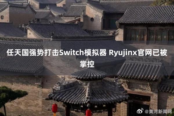 任天国强势打击Switch模拟器 Ryujinx官网已被掌控