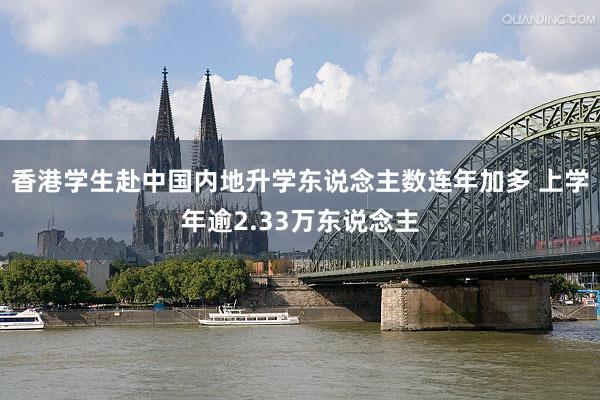 香港学生赴中国内地升学东说念主数连年加多 上学年逾2.33万东说念主