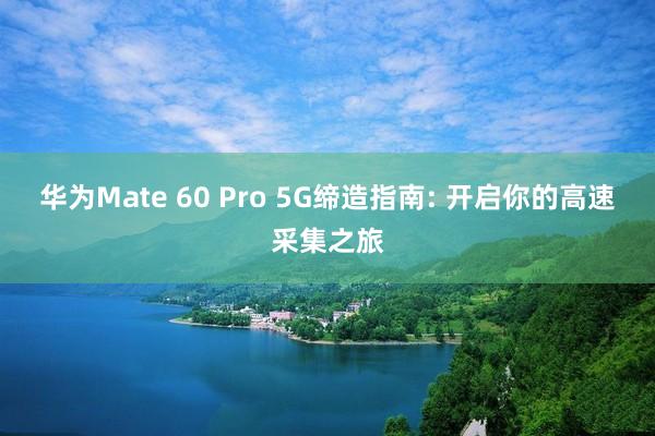 华为Mate 60 Pro 5G缔造指南: 开启你的高速采集之旅