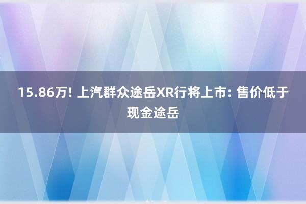 15.86万! 上汽群众途岳XR行将上市: 售价低于现金途岳