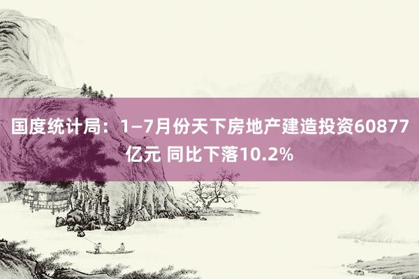 国度统计局：1—7月份天下房地产建造投资60877亿元 同比下落10.2%