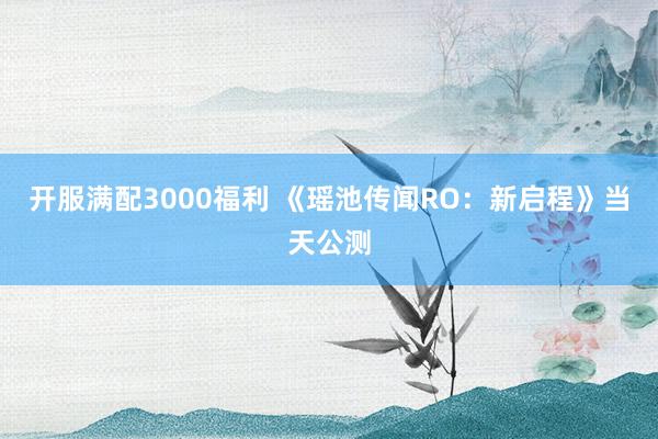 开服满配3000福利 《瑶池传闻RO：新启程》当天公测